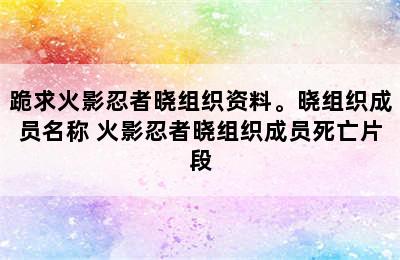 跪求火影忍者晓组织资料。晓组织成员名称 火影忍者晓组织成员死亡片段